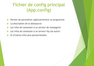 Fichier de config principal
(App.config)
 Permet de paramétrer applicativement un programme
 La description de la datasource
 Les infos de connexion à un serveur de messagerie
 Les infos de connexion à un serveur ftp (ou autre)
 Et d’autres infos plus personnalisées
 