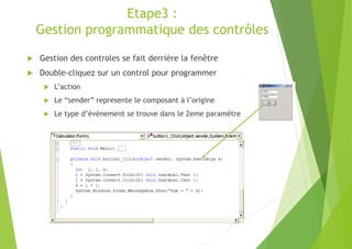 Etape3 :
Gestion programmatique des contrôles
 Gestion des controles se fait derrière la fenêtre
 Double-cliquez sur un control pour programmer
 L’action
 Le “sender” represente le composant à l’origine
 Le type d’évènement se trouve dans le 2eme paramètre
 
