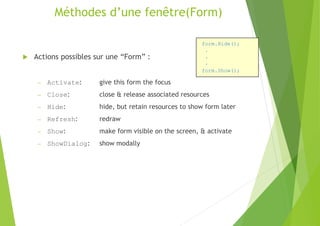 Méthodes d’une fenêtre(Form)
 Actions possibles sur une “Form” :
– Activate: give this form the focus
– Close: close & release associated resources
– Hide: hide, but retain resources to show form later
– Refresh: redraw
– Show: make form visible on the screen, & activate
– ShowDialog: show modally
form.Hide();
.
.
.
form.Show();
 