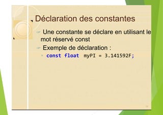 Déclaration des constantes
? Une constante se déclare en utilisant le
mot réservé const
? Exemple de déclaration :
◦ const float myPI = 3.141592F;
16
 