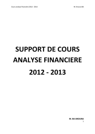 Cours analyse financière 2012 ‐ 2013    M. Arouna BA 
1 
 
 
 
 
 
 
 
 
SUPPORT DE COURS 
ANALYSE FINANCIERE 
2012 ‐ 2013 
 
 
 
 
 
 
 
 
M. BA AROUNA 
 