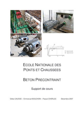 ECOLE NATIONALE DES
PONTS ET CHAUSSEES
BETON PRECONTRAINT
Support de cours
Gilles CAUSSE – Emmanuel BOUCHON – Pascal CHARLES Décembre 2007
 