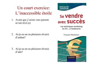 Un court exercice:
   L’inaccessible étoile
1. Avant que j’existe: mes parents
   m’ont rêvé (e)



2. Ai-je eu un ou plusieurs rêve(s)
   d’enfant?



3. Ai-je eu un ou plusieurs rêve(s)
   d’ado?
 
