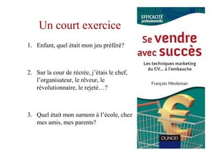 Un court exercice
1. Enfant, quel était mon jeu préféré?



2. Sur la cour de récrée, j’étais le chef,
   l’organisateur, le rêveur, le
   révolutionnaire, le rejeté…?



3. Quel était mon surnom à l’école, chez
   mes amis, mes parents?
 