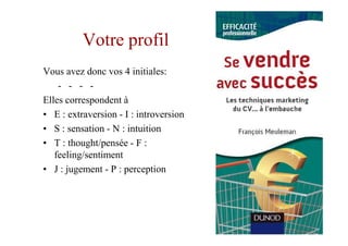 Votre profil
Vous avez donc vos 4 initiales:
    - - - -
Elles correspondent à
• E : extraversion - I : introversion
• S : sensation - N : intuition
• T : thought/pensée - F :
   feeling/sentiment
• J : jugement - P : perception
 