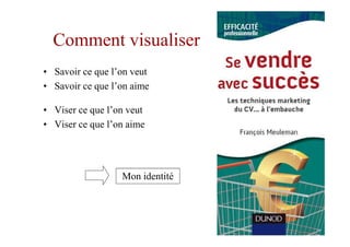 Comment visualiser
• Savoir ce que l’on veut
• Savoir ce que l’on aime

• Viser ce que l’on veut
• Viser ce que l’on aime




                  Mon identité
 
