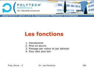 Prog. Struct. - C IV - Les Fonctions 100
Les fonctions
1. Introduction
2. Mise en œuvre
3. Passage par valeur et par adresse
4. Pour aller plus loin
Département Génie Civil & Département Mécanique Énergétique
 