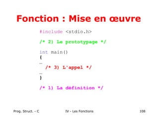 Prog. Struct. - C IV - Les Fonctions 108
Fonction : Mise en œuvre
#include <stdio.h>
/* 2) Le prototypage */
int main()
{
…
/* 3) L'appel */
…
}
/* 1) La définition */
 