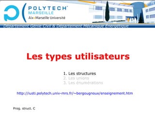 Prog. struct. C
Les types utilisateurs
1. Les structures
2. Les unions
3. Les énumérations
http://iusti.polytech.univ-mrs.fr/~bergougnoux/enseignement.htm
Département Génie Civil & Département Mécanique Énergétique
 