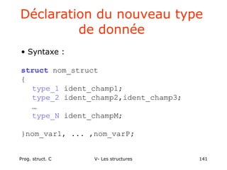 Prog. struct. C V- Les structures 141
Déclaration du nouveau type
de donnée
• Syntaxe :
struct nom_struct
{
type_1 ident_champ1;
type_2 ident_champ2,ident_champ3;
…
type_N ident_champM;
}nom_var1, ... ,nom_varP;
 