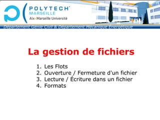 La gestion de fichiers
1. Les Flots
2. Ouverture / Fermeture d'un fichier
3. Lecture / Écriture dans un fichier
4. Formats
Département Génie Civil & Département Mécanique Énergétique
 