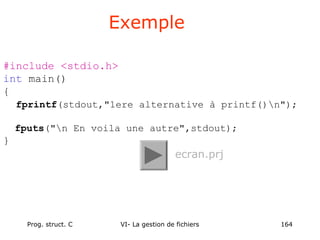 Prog. struct. C VI- La gestion de fichiers 164
#include <stdio.h>
int main()
{
fprintf(stdout,"1ere alternative à printf()n");
fputs("n En voila une autre",stdout);
}
Exemple
ecran.prj
 