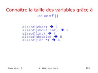 Prog. struct. C X - Alloc. dyn. mem. 195
Connaître la taille des variables grâce à
sizeof()
sizeof(char)  1
sizeof(short int)  2
sizeof(int)  4
sizeof(double)  8
sizeof(int *)  4
 