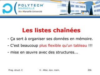 Prog. struct. C X - Alloc. dyn. mem. 206
Les listes chaînées
- Ça sert à organiser ses données en mémoire.
- C'est beaucoup plus flexible qu'un tableau !!!
- mise en œuvre avec des structures...
 