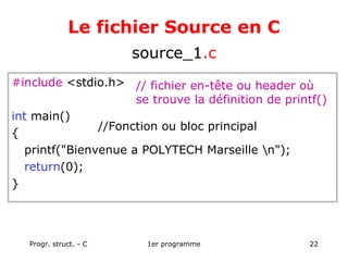 Progr. struct. - C 1er programme 22
Le fichier Source en C
#include <stdio.h>
int main()
{
printf("Bienvenue a POLYTECH Marseille n");
return(0);
}
source_1.c
//Fonction ou bloc principal
// fichier en-tête ou header où
se trouve la définition de printf()
 