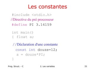Prog. Struct. - C 2. Les variables 33
#include <stdio.h>
int main()
{ float a;
a = douze*PI;
}
Les constantes
//Directive du pré processeur
#define PI 3.14159
//Déclaration d'une constante
const int douze=12;
 