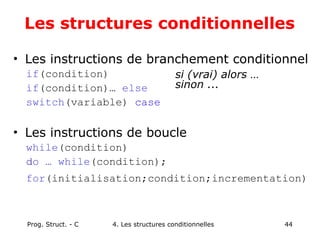 Prog. Struct. - C 4. Les structures conditionnelles 44
Les structures conditionnelles
• Les instructions de branchement conditionnel
if(condition)
if(condition)… else
switch(variable) case
• Les instructions de boucle
while(condition)
do … while(condition);
for(initialisation;condition;incrementation)
si (vrai) alors …
sinon ...
 
