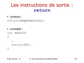 Prog. Struct. - C 4. Les instructions conditionnelles 62
Les instructions de sortie :
return
• syntaxe :
return(expression);
• exemple :
int main()
{
…
return(0);
}
 