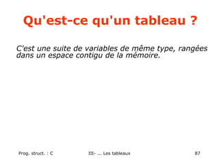 Prog. struct. : C III- ... Les tableaux 87
Qu'est-ce qu'un tableau ?
C'est une suite de variables de même type, rangées
dans un espace contigu de la mémoire.
 