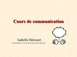 Cours de communication

Isabelle Delcourt
Institut Diderot. Cours de promotion sociale supérieure

1

 