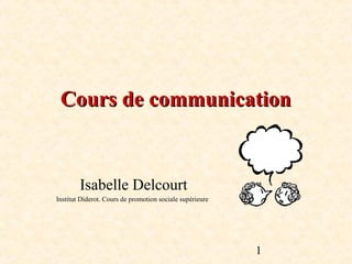 Cours de communication


        Isabelle Delcourt
Institut Diderot. Cours de promotion sociale supérieure




                                                          1
 