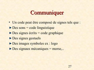 Communiquer
• Un code peut être composé de signes tels que :
  Des sons = code linguistique
  Des signes écrits = code graphique
  Des signes gestuels
  Des images symboles ex : logo
  Des signaux mécaniques = morse,..



                                       27
 