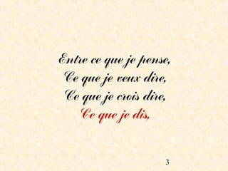Entre ce que je pense,
Ce que je veux dire,
 Ce que je crois dire,
   Ce que je dis,


                    3
 