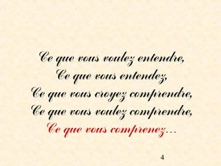 Ce que vous voulez entendre,
    Ce que vous entendez,
Ce que vous croyez comprendre,
Ce que vous voulez comprendre,
  Ce que vous comprenez…

                        4
 