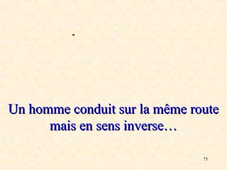 Un homme conduit sur la même route
      mais en sens inverse…

                               75
 
