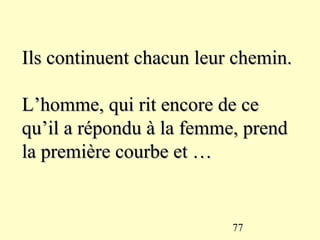 Ils continuent chacun leur chemin.

L’homme, qui rit encore de ce
qu’il a répondu à la femme, prend
la première courbe et …


                          77
 