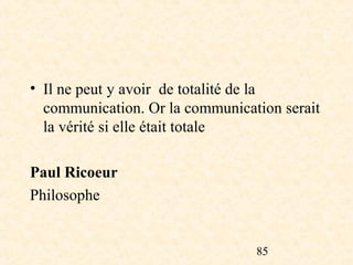 • Il ne peut y avoir de totalité de la
  communication. Or la communication serait
  la vérité si elle était totale

Paul Ricoeur
Philosophe


                                 85
 
