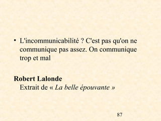 • L'incommunicabilité ? C'est pas qu'on ne
  communique pas assez. On communique
  trop et mal

Robert Lalonde
 Extrait de « La belle épouvante »


                                     87
 