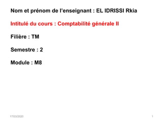 Nom et prénom de l’enseignant : EL IDRISSI Rkia
Intitulé du cours : Comptabilité générale II
Filière : TM
Semestre : 2
Module : M8
17/03/2020 1
 