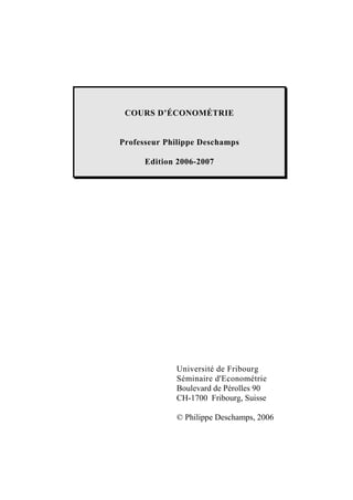 COURS D’ÉCONOMÉTRIE
Professeur Philippe Deschamps
Edition 2006-2007
Université de Fribourg
Séminaire d'Econométrie
Boulevard de Pérolles 90
CH-1700 Fribourg, Suisse
© Philippe Deschamps, 2006
 