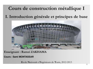 Cours de construction métallique I
I. Introduction générale et principes de base
Enseignant : Ramzi ZAKHAMA
Cours : Sami MONTASSAR
Ecole Nationale d’Ingénieurs de Tunis, 2012-2013
1
 