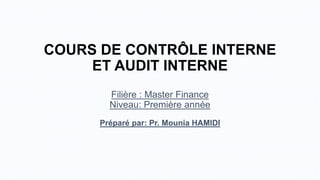 COURS DE CONTRÔLE INTERNE
ET AUDIT INTERNE
Filière : Master Finance
Niveau: Première année
Préparé par: Pr. Mounia HAMIDI
 