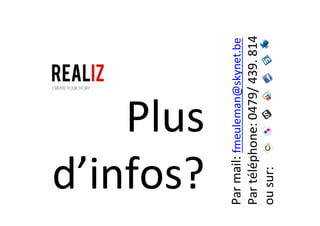 Plus	
  
d’infos?	
  
Par	
  mail:	
  fmeuleman@skynet.be	
  
Par	
  téléphone:	
  0479/	
  439.	
  814	
  	
  
ou	
  sur:	
  	
  
 