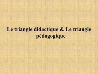 Le triangle didactique & Le triangle
pédagogique
 