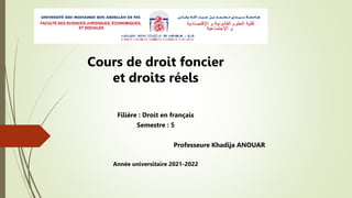 Cours de droit foncier
et droits réels
Filière : Droit en français
Semestre : 5
Professeure Khadija ANOUAR
Année universitaire 2021-2022
 