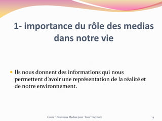 1- importance du rôle des medias
dans notre vie
 Ils nous donnent des informations qui nous
permettent d’avoir une représentation de la réalité et
de notre environnement.
Cours ‘’ Nouveaux Medias pour Tous’’’ Keynote 14
 