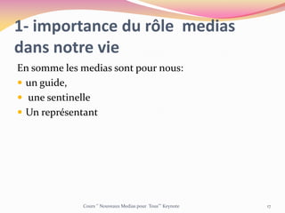 1- importance du rôle medias
dans notre vie
En somme les medias sont pour nous:
 un guide,
 une sentinelle
 Un représentant
Cours ‘’ Nouveaux Medias pour Tous’’’ Keynote 17
 