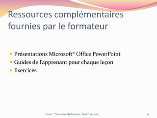 Ressources complémentaires
fournies par le formateur
 Présentations Microsoft® Office PowerPoint
 Guides de l’apprenant pour chaque leçon
 Exercices
Cours ‘’ Nouveaux Medias pour Tous’’’ Keynote 32
 
