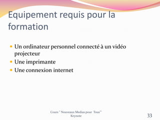 Equipement requis pour la
formation
 Un ordinateur personnel connecté à un vidéo
projecteur
 Une imprimante
 Une connexion internet
Cours ‘’ Nouveaux Medias pour Tous’’’
Keynote 33
 