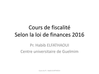 Cours de fiscalité
Selon la loi de finances 2016
Pr. Habib ELFATHAOUI
Centre universitaire de Guelmim
Cours du Pr. Habib ELFATHAOUI
 