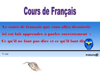 Le cours de français que vous allez découvrir
ici est fait apprendre à parler correctement :
Ce qu’il ne faut pas dire et ce qu’il faut dire…
 