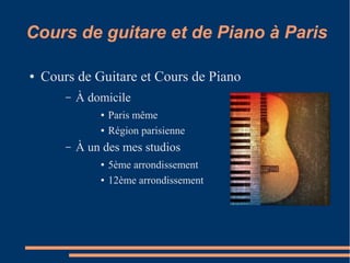 Cours de guitare et de Piano à Paris
●

Cours de Guitare et Cours de Piano
–

À domicile
●
●

–

Paris même
Région parisienne

À un des mes studios
●
●

5ème arrondissement
12ème arrondissement

 