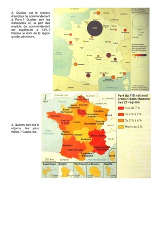 2. Quelles est le nombre
d’emplois de commandement
à Paris ? Quelles sont les
métropoles où la part des
emplois de commandement
est supérieure à 12% ?
Précise le nom de la région
qu’elle administre.




3. Quelles sont les 8
régions les plus
riches ? Classe-les.
 