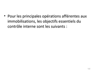 • Pour les principales opérations afférentes aux
immobilisations, les objectifs essentiels du
contrôle interne sont les suivants :
122
 