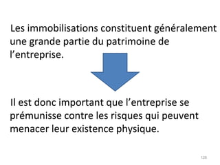Les immobilisations constituent généralement
une grande partie du patrimoine de
l’entreprise.
Il est donc important que l’entreprise se
prémunisse contre les risques qui peuvent
menacer leur existence physique.
128
 