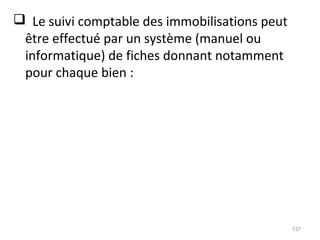  Le suivi comptable des immobilisations peut
être effectué par un système (manuel ou
informatique) de fiches donnant notamment
pour chaque bien :
137
 